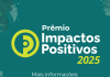 Prêmio Impactos Positivos lança oficialmente sua nova edição Prêmio Impactos Positivos lança oficialmente sua nova edição
